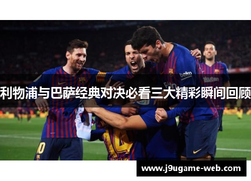 利物浦与巴萨经典对决必看三大精彩瞬间回顾