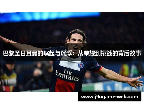 巴黎圣日耳曼的崛起与沉浮：从荣耀到挑战的背后故事