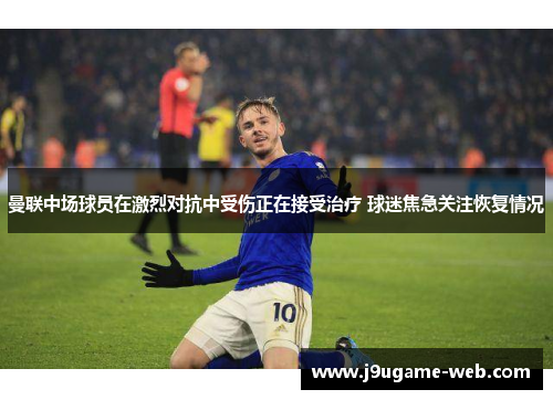 曼联中场球员在激烈对抗中受伤正在接受治疗 球迷焦急关注恢复情况