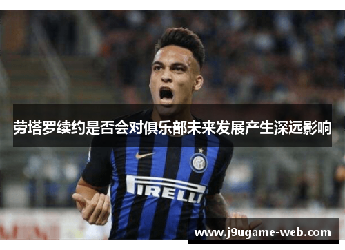 劳塔罗续约是否会对俱乐部未来发展产生深远影响