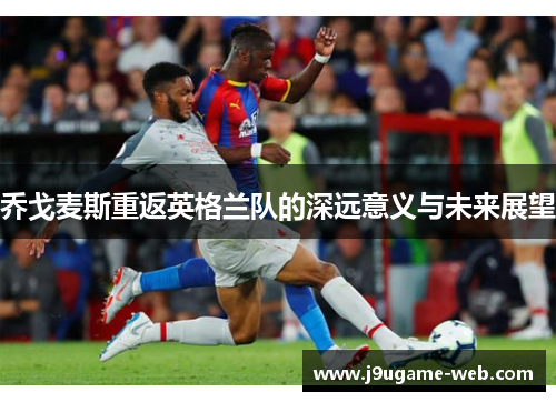 乔戈麦斯重返英格兰队的深远意义与未来展望
