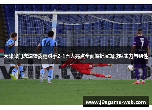 天津津门虎逆转战胜对手2-1五大亮点全面解析展现球队实力与韧性