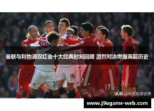 曼联与利物浦双红会十大经典时刻回顾 激烈对决燃爆英超历史