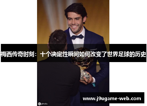 梅西传奇时刻：十个决定性瞬间如何改变了世界足球的历史