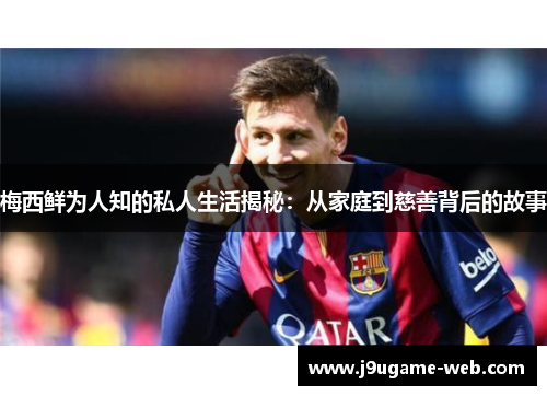 梅西鲜为人知的私人生活揭秘：从家庭到慈善背后的故事