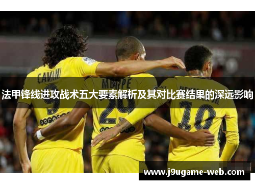 法甲锋线进攻战术五大要素解析及其对比赛结果的深远影响