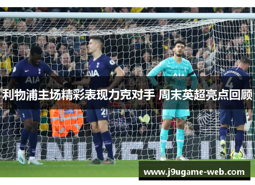利物浦主场精彩表现力克对手 周末英超亮点回顾